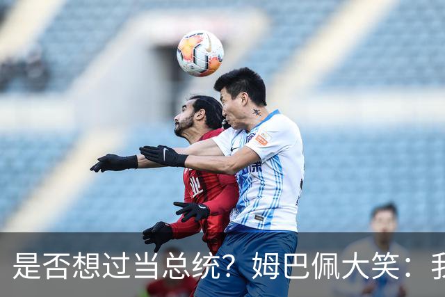 是否想过当总统？姆巴佩大笑：我没想过，我现在已经够招人讨厌了