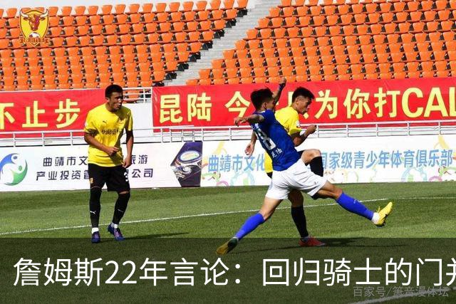 詹姆斯22年言论：回归骑士的门并未关上 生涯最后一季愿父子同队